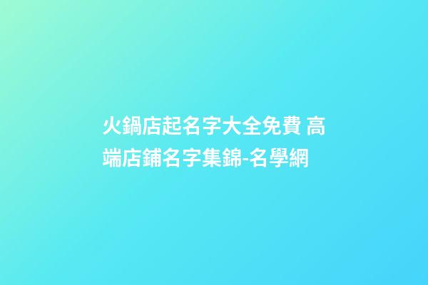 火鍋店起名字大全免費 高端店鋪名字集錦-名學網-第1張-店鋪起名-玄機派
